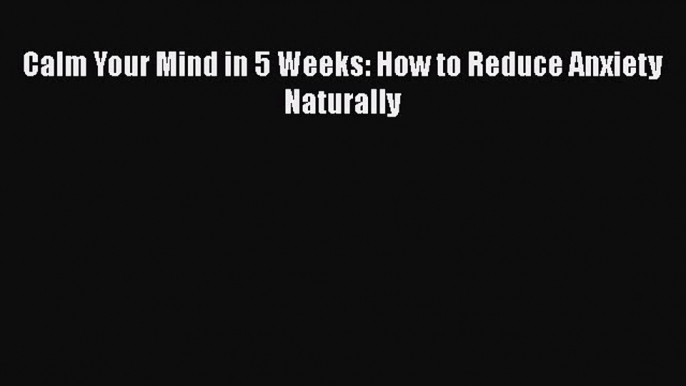 [PDF] Calm Your Mind in 5 Weeks: How to Reduce Anxiety Naturally [Download] Full Ebook