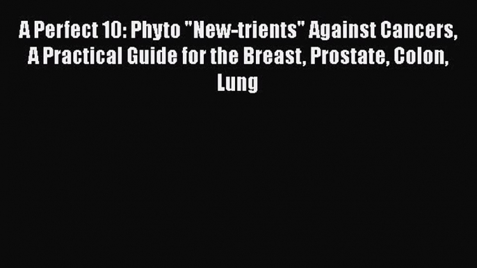 [PDF] A Perfect 10: Phyto New-trients Against Cancers A Practical Guide for the Breast Prostate