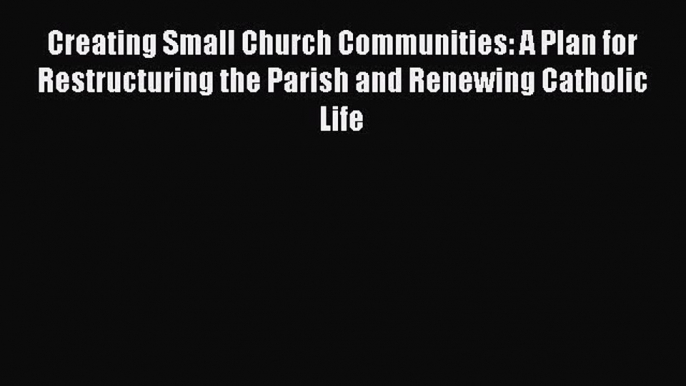 Ebook Creating Small Church Communities: A Plan for Restructuring the Parish and Renewing Catholic