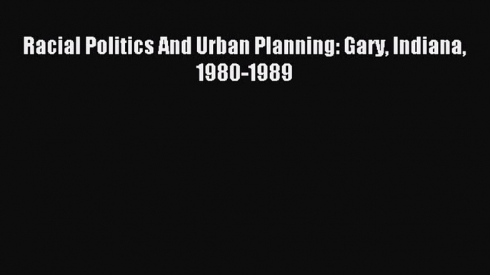 Read Racial Politics And Urban Planning: Gary Indiana 1980-1989 Ebook Online