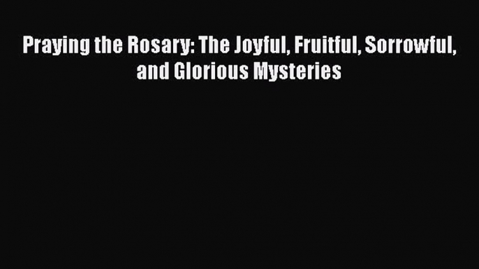 Book Praying the Rosary: The Joyful Fruitful Sorrowful and Glorious Mysteries Read Online