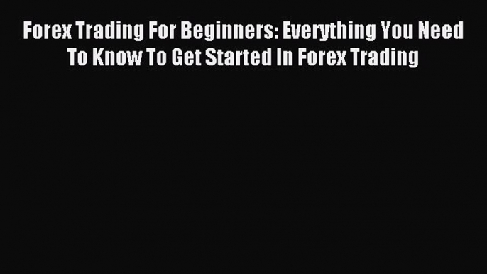 Read Forex Trading For Beginners: Everything You Need To Know To Get Started In Forex Trading