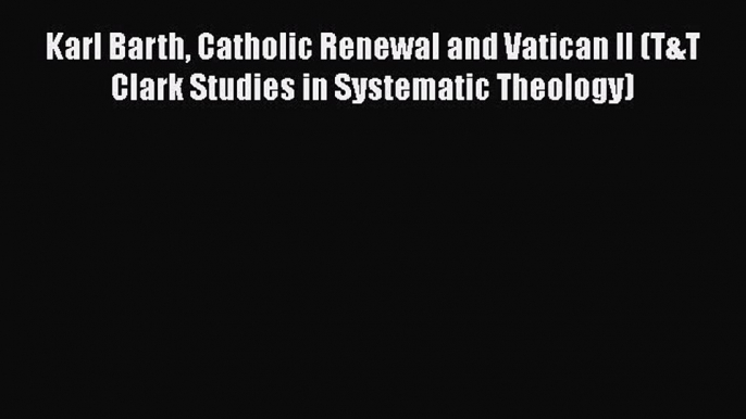 Ebook Karl Barth Catholic Renewal and Vatican II (T&T Clark Studies in Systematic Theology)