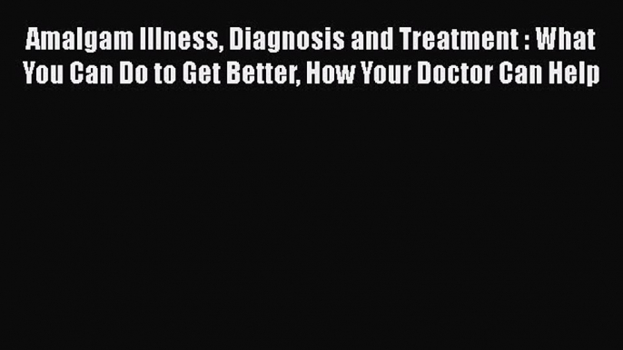 Read Amalgam Illness Diagnosis and Treatment : What You Can Do to Get Better How Your Doctor