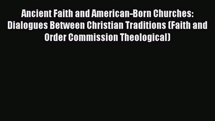 Ebook Ancient Faith and American-Born Churches: Dialogues Between Christian Traditions (Faith