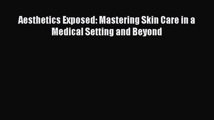 [Read Book] Aesthetics Exposed: Mastering Skin Care in a Medical Setting and Beyond  Read Online