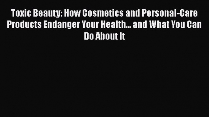 [Read Book] Toxic Beauty: How Cosmetics and Personal-Care Products Endanger Your Health...