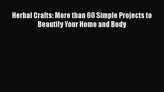 [Read Book] Herbal Crafts: More than 60 Simple Projects to Beautify Your Home and Body  Read