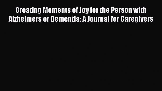 [Read Book] Creating Moments of Joy for the Person with Alzheimers or Dementia: A Journal for