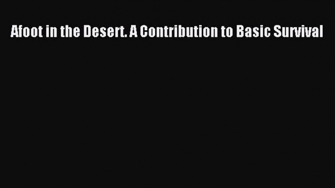 Read Afoot in the Desert. A Contribution to Basic Survival Ebook Free