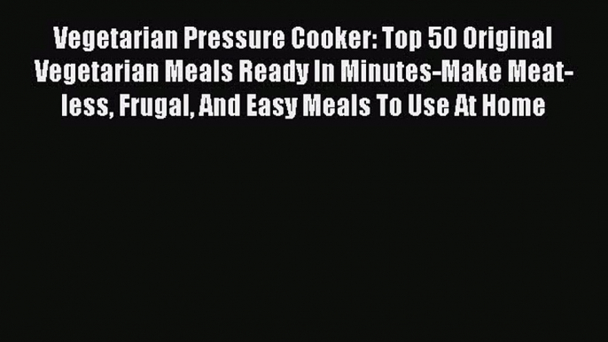 PDF Vegetarian Pressure Cooker: Top 50 Original Vegetarian Meals Ready In Minutes-Make Meat-less