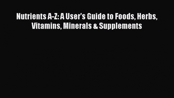 [Read Book] Nutrients A-Z: A User's Guide to Foods Herbs Vitamins Minerals & Supplements Free