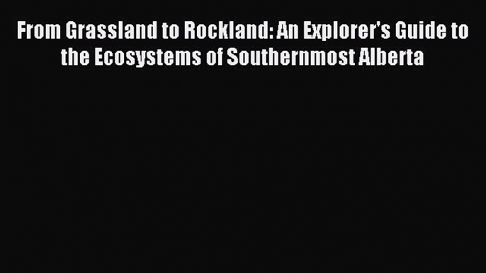 Read From Grassland to Rockland: An Explorer's Guide to the Ecosystems of Southernmost Alberta