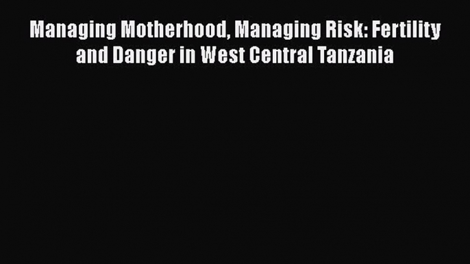 [Read Book] Managing Motherhood Managing Risk: Fertility and Danger in West Central Tanzania