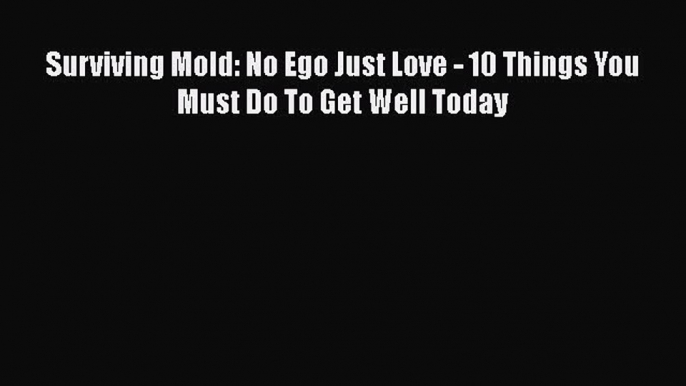 [Read Book] Surviving Mold: No Ego Just Love - 10 Things You Must Do To Get Well Today  EBook