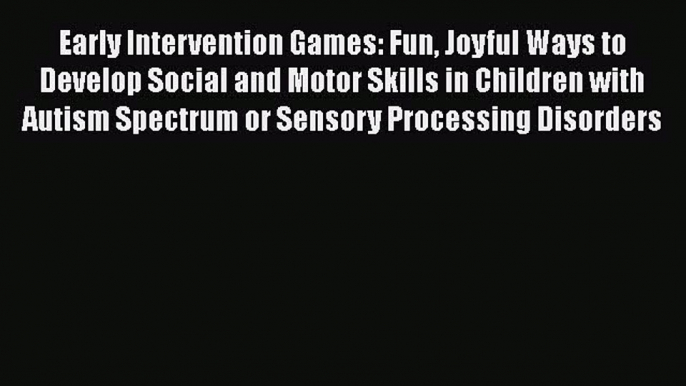 [Read Book] Early Intervention Games: Fun Joyful Ways to Develop Social and Motor Skills in