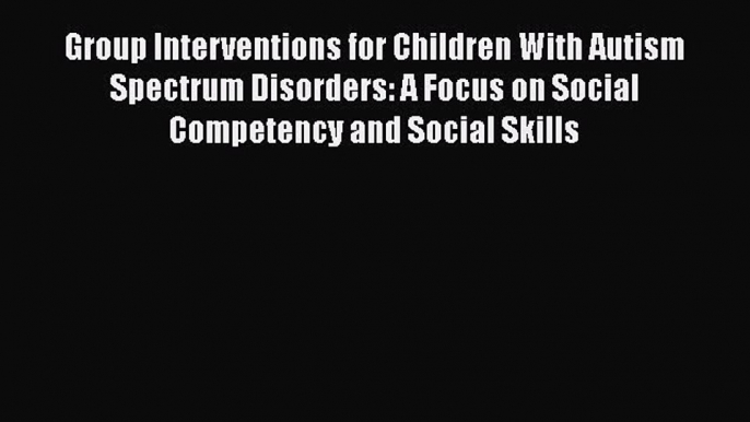 [Read Book] Group Interventions for Children With Autism Spectrum Disorders: A Focus on Social