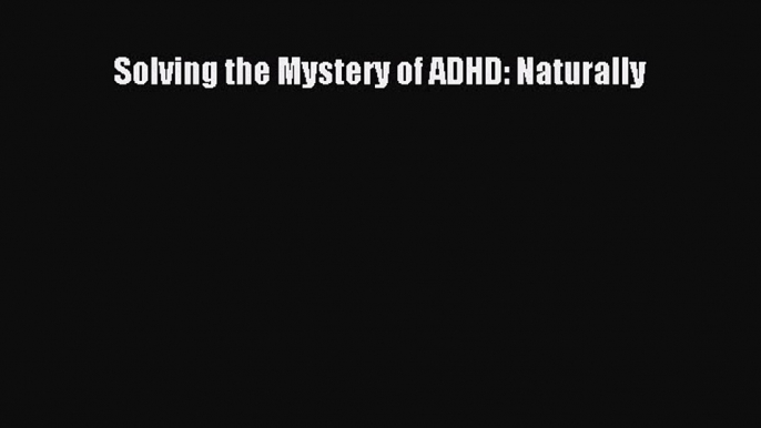 [Read Book] Solving the Mystery of ADHD: Naturally  EBook