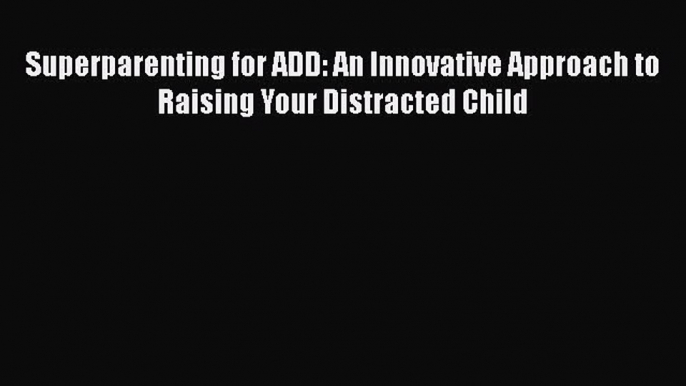 [Read Book] Superparenting for ADD: An Innovative Approach to Raising Your Distracted Child