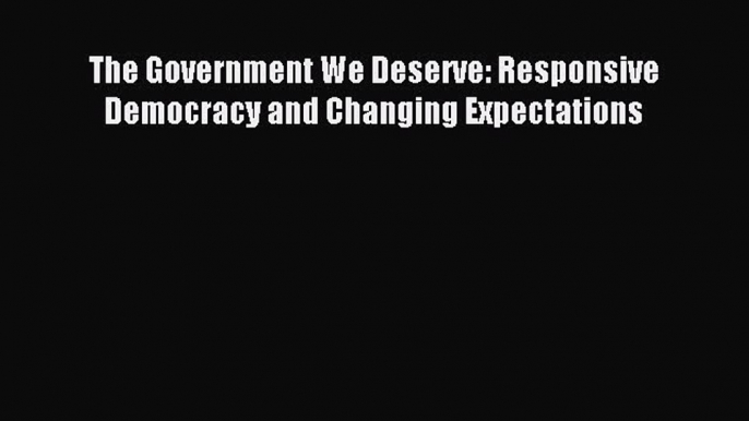 Download The Government We Deserve: Responsive Democracy and Changing Expectations PDF Online