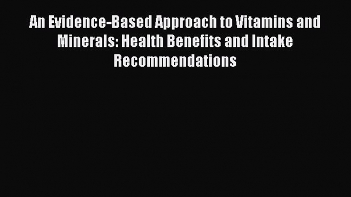 [Read Book] An Evidence-Based Approach to Vitamins and Minerals: Health Benefits and Intake