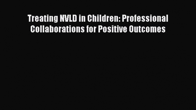 Read Treating NVLD in Children: Professional Collaborations for Positive Outcomes PDF Free