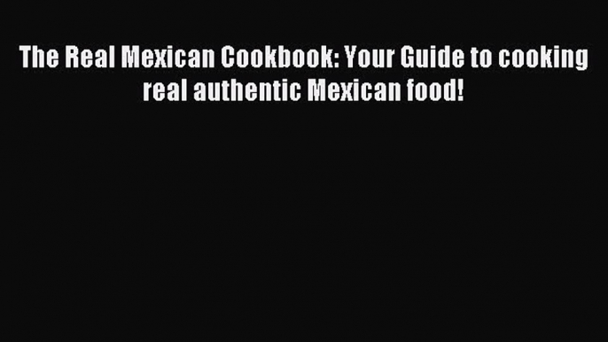 [Read PDF] The Real Mexican Cookbook: Your Guide to cooking real authentic Mexican food! Download