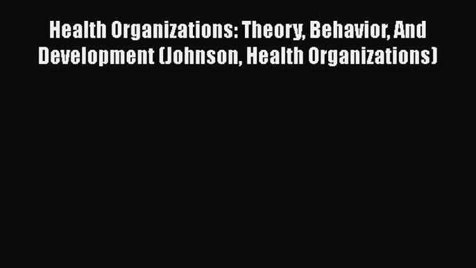 Download Health Organizations: Theory Behavior And Development (Johnson Health Organizations)