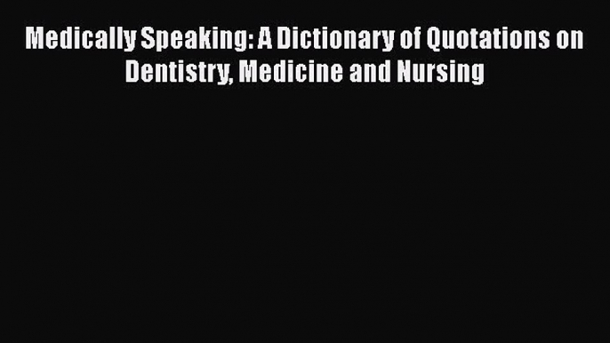 PDF Medically Speaking: A Dictionary of Quotations on Dentistry Medicine and Nursing  EBook