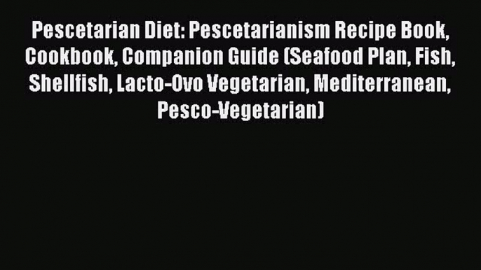 Download Pescetarian Diet: Pescetarianism Recipe Book Cookbook Companion Guide (Seafood Plan