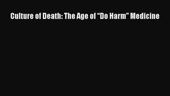 PDF Culture of Death: The Age of “Do Harm” Medicine  Read Online