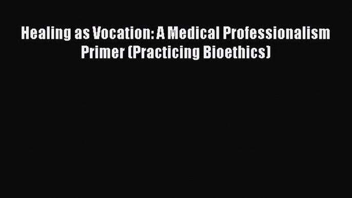 Read Healing as Vocation: A Medical Professionalism Primer (Practicing Bioethics) Ebook Free