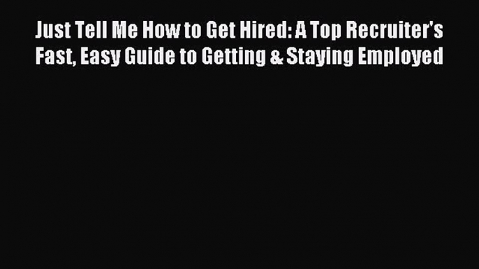 Download Just Tell Me How to Get Hired: A Top Recruiter's Fast Easy Guide to Getting & Staying