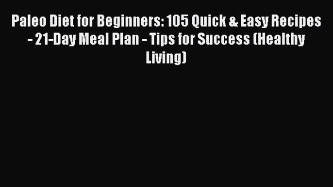 PDF Paleo Diet for Beginners: 105 Quick & Easy Recipes - 21-Day Meal Plan - Tips for Success