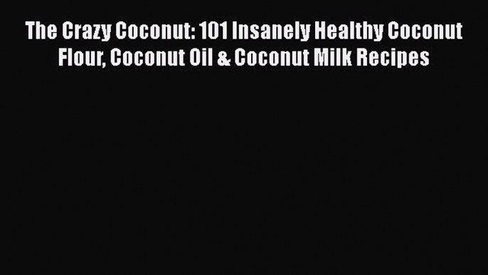 PDF The Crazy Coconut: 101 Insanely Healthy Coconut Flour Coconut Oil & Coconut Milk Recipes