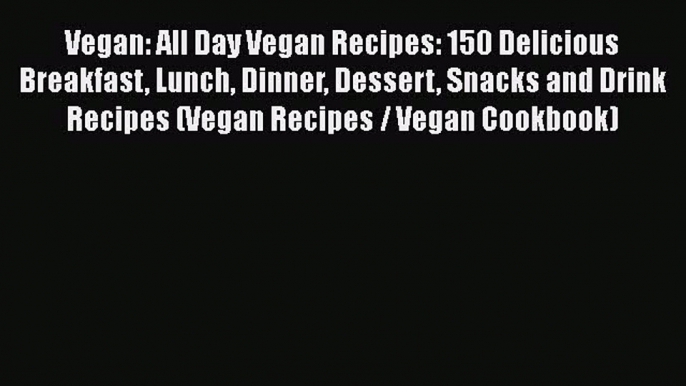 PDF Vegan: All Day Vegan Recipes: 150 Delicious Breakfast Lunch Dinner Dessert Snacks and Drink