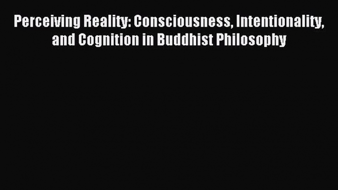 Read Perceiving Reality: Consciousness Intentionality and Cognition in Buddhist Philosophy