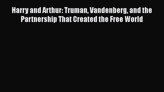 Ebook Harry and Arthur: Truman Vandenberg and the Partnership That Created the Free World Read