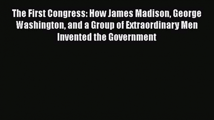 Ebook The First Congress: How James Madison George Washington and a Group of Extraordinary