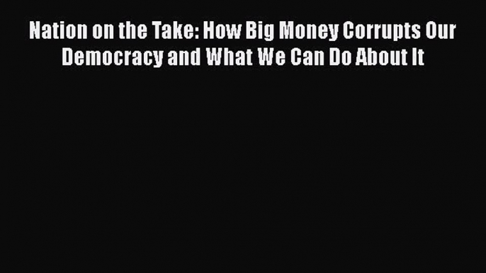 Ebook Nation on the Take: How Big Money Corrupts Our Democracy and What We Can Do About It