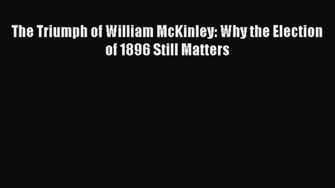 Book The Triumph of William McKinley: Why the Election of 1896 Still Matters Read Full Ebook