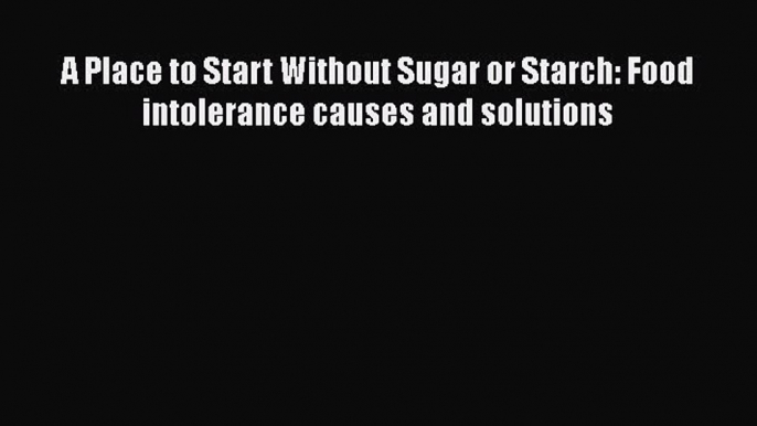 PDF A Place to Start Without Sugar or Starch: Food intolerance causes and solutions Free Books