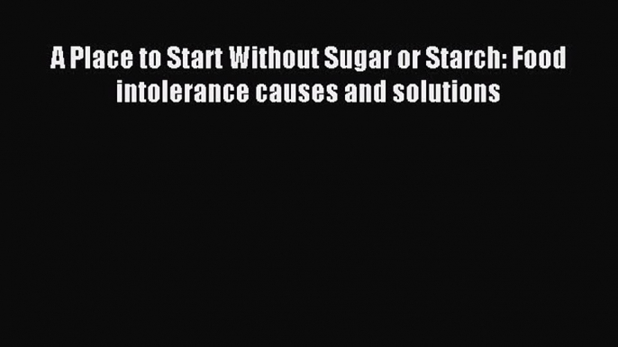 [Read PDF] A Place to Start Without Sugar or Starch: Food intolerance causes and solutions