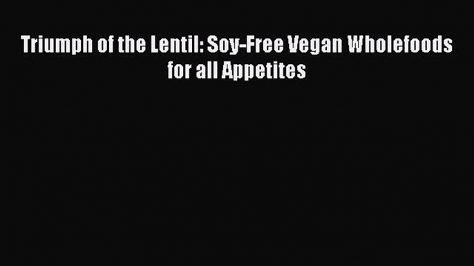 [Read PDF] Triumph of the Lentil: Soy-Free Vegan Wholefoods for all Appetites Ebook Free