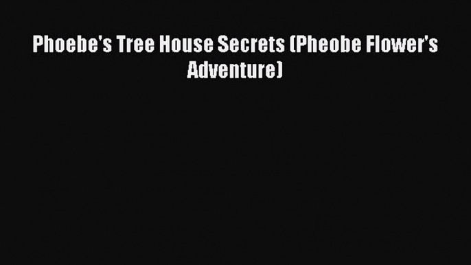 Download Phoebe's Tree House Secrets (Pheobe Flower's Adventure) Free Books