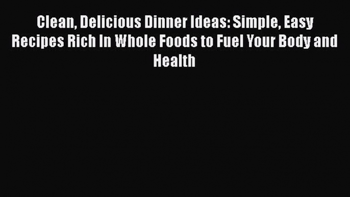 PDF Clean Delicious Dinner Ideas: Simple Easy Recipes Rich In Whole Foods to Fuel Your Body