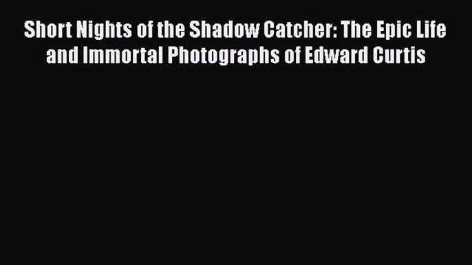 [Read book] Short Nights of the Shadow Catcher: The Epic Life and Immortal Photographs of Edward