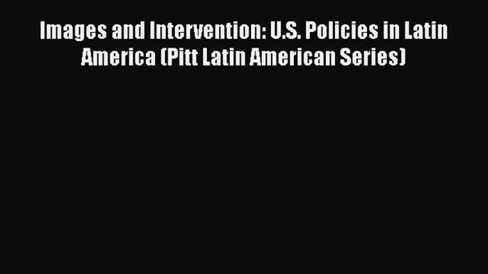 [Read book] Images and Intervention: U.S. Policies in Latin America (Pitt Latin American Series)