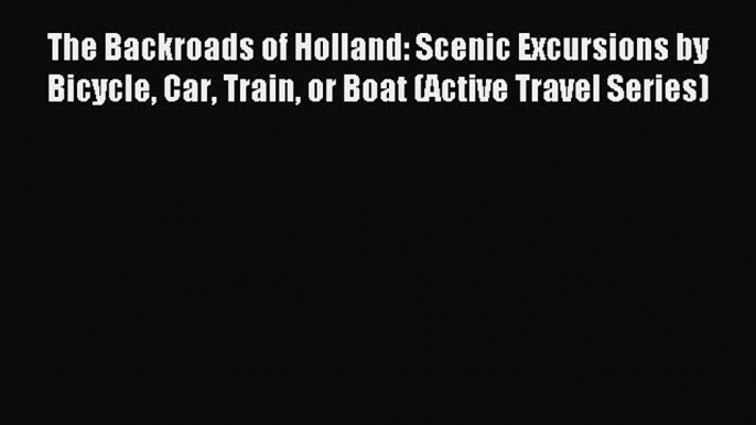 Read The Backroads of Holland: Scenic Excursions by Bicycle Car Train or Boat (Active Travel