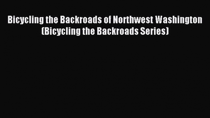 Read Bicycling the Backroads of Northwest Washington (Bicycling the Backroads Series) Ebook